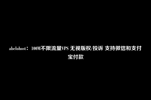 abelohost：100M不限流量VPS 无视版权/投诉 支持微信和支付宝付款