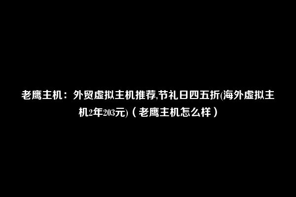 老鹰主机：外贸虚拟主机推荐,节礼日四五折(海外虚拟主机2年203元)（老鹰主机怎么样）