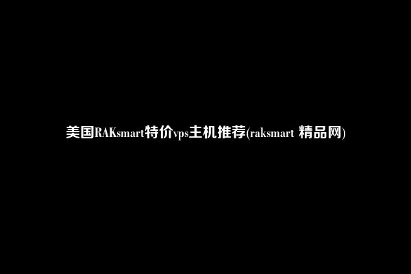 美国RAKsmart特价vps主机推荐(raksmart 精品网)