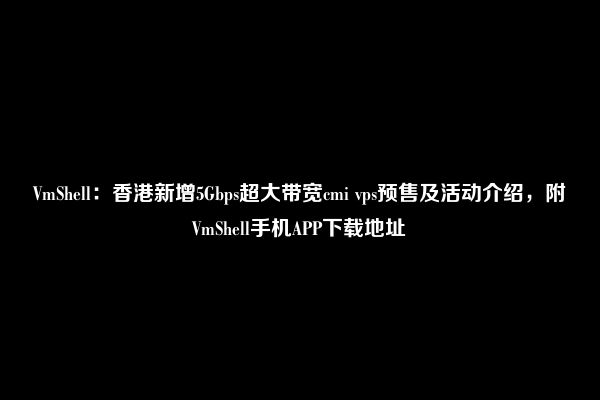 VmShell：香港新增5Gbps超大带宽cmi vps预售及活动介绍，附VmShell手机APP下载地址