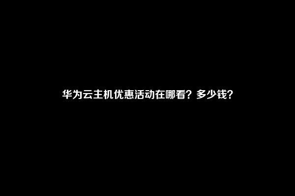 华为云主机优惠活动在哪看？多少钱？