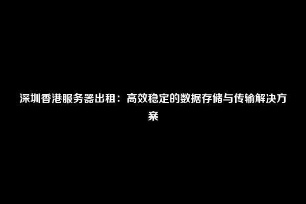 深圳香港服务器出租：高效稳定的数据存储与传输解决方案
