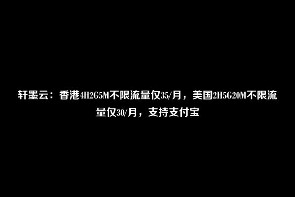 轩墨云：香港4H2G5M不限流量仅35/月，美国2H5G20M不限流量仅30/月，支持支付宝