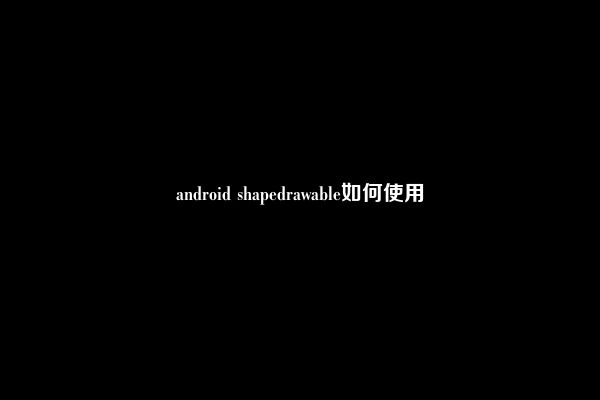 android shapedrawable如何使用