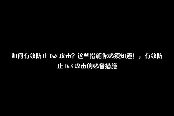 如何有效防止 DoS 攻击？这些措施你必须知道！，有效防止 DoS 攻击的必备措施