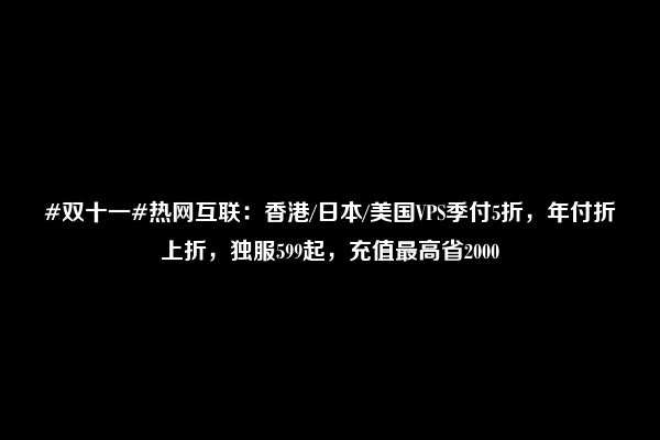 #双十一#热网互联：香港/日本/美国VPS季付5折，年付折上折，独服599起，充值最高省2000