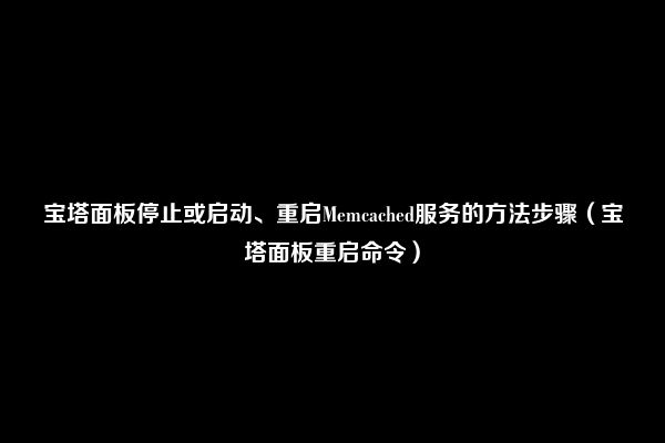 宝塔面板停止或启动、重启Memcached服务的方法步骤（宝塔面板重启命令）