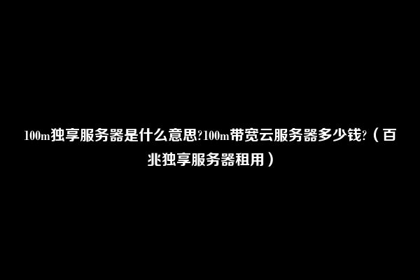 100m独享服务器是什么意思?100m带宽云服务器多少钱?（百兆独享服务器租用）