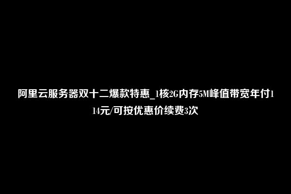 阿里云服务器双十二爆款特惠_1核2G内存5M峰值带宽年付114元/可按优惠价续费3次