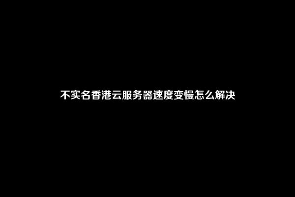 不实名香港云服务器速度变慢怎么解决