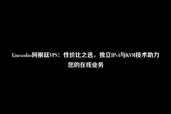 Lineasdns阿根廷VPS：性价比之选，独立IPv4与KVM技术助力您的在线业务