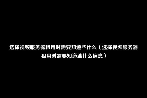 选择视频服务器租用时需要知道些什么（选择视频服务器租用时需要知道些什么信息）