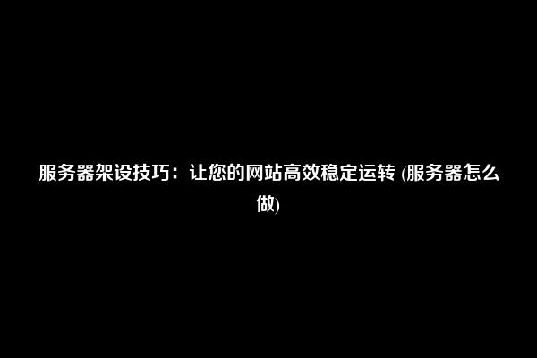 服务器架设技巧：让您的网站高效稳定运转 (服务器怎么做)
