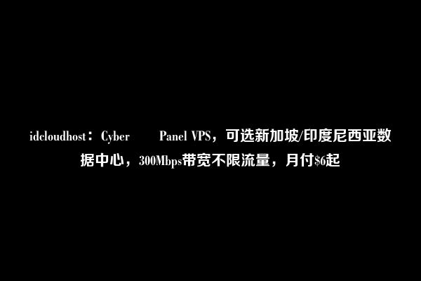 idcloudhost：Cyber​​Panel VPS，可选新加坡/印度尼西亚数据中心，300Mbps带宽不限流量，月付$6起