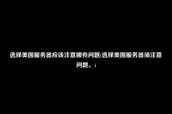 选择美国服务器应该注意哪些问题(选择美国服务器须注意问题。)