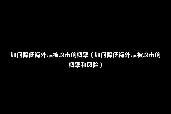 如何降低海外vps被攻击的概率（如何降低海外vps被攻击的概率和风险）