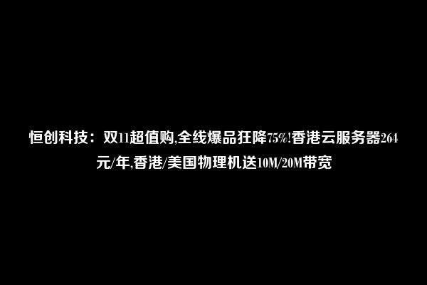 恒创科技：双11超值购,全线爆品狂降75%!香港云服务器264元/年,香港/美国物理机送10M/20M带宽