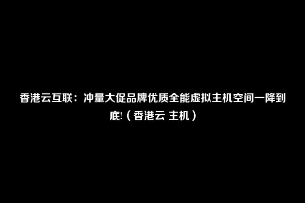 香港云互联：冲量大促品牌优质全能虚拟主机空间一降到底!（香港云 主机）