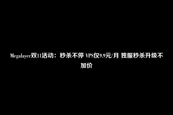 Megalayer双11活动：秒杀不停 VPS仅9.9元/月 独服秒杀升级不加价