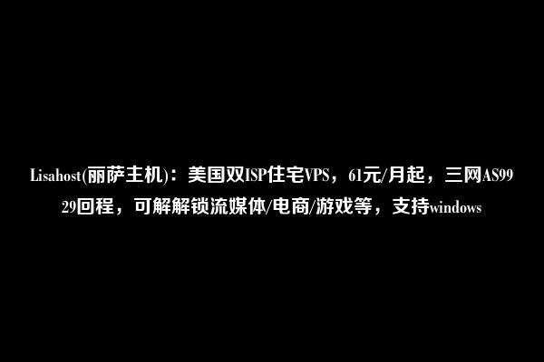 Lisahost(丽萨主机)：美国双ISP住宅VPS，61元/月起，三网AS9929回程，可解解锁流媒体/电商/游戏等，支持windows