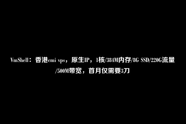 VmShell：香港cmi vps，原生IP，1核/384M内存/8G SSD/220G流量/500M带宽，首月仅需要3刀