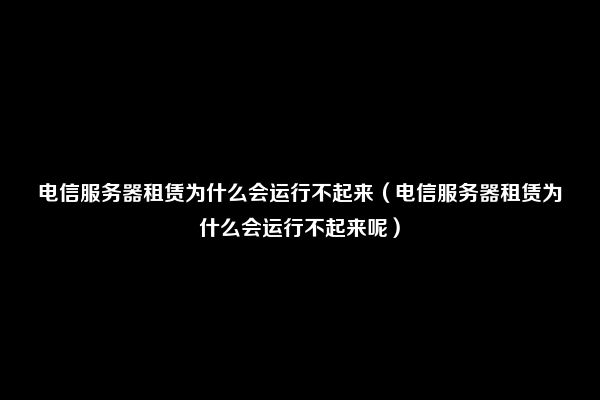 电信服务器租赁为什么会运行不起来（电信服务器租赁为什么会运行不起来呢）