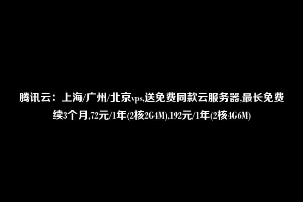 腾讯云：上海/广州/北京vps,送免费同款云服务器,最长免费续3个月,72元/1年(2核2G4M),192元/1年(2核4G6M)