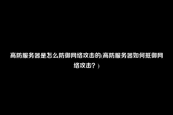 高防服务器是怎么防御网络攻击的(高防服务器如何抵御网络攻击？)