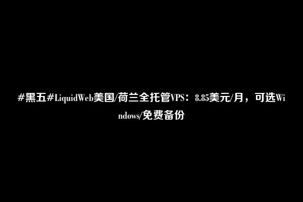 #黑五#LiquidWeb美国/荷兰全托管VPS：8.85美元/月，可选Windows/免费备份