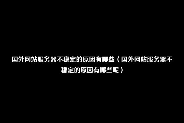 国外网站服务器不稳定的原因有哪些（国外网站服务器不稳定的原因有哪些呢）