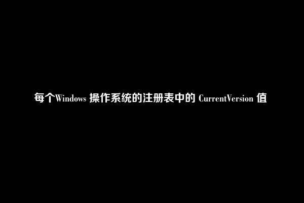 每个Windows 操作系统的注册表中的 CurrentVersion 值 