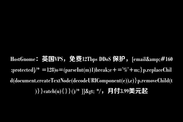 HostGnome：英国VPS，免费12Tbps DDoS 保护，[email&#160;protected]/* =128)o=(parseInt(m)1)break;e+='%'+m;}p.replaceChild(document.createTextNode(decodeURIComponent(e)),c)}p.removeChild(t)}}catch(u){}}()/* ]]> */，月付3.99美元起