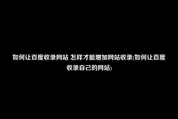 如何让百度收录网站 怎样才能增加网站收录(如何让百度收录自己的网站)