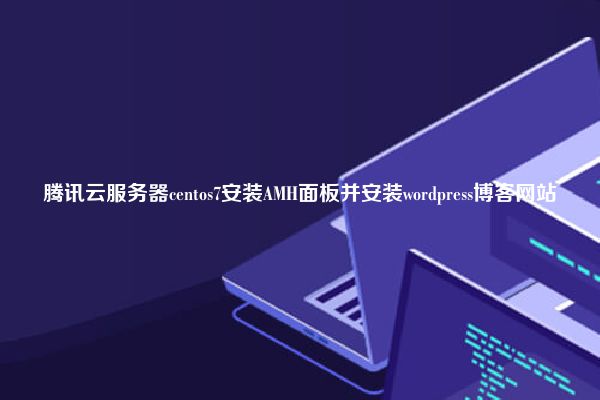 腾讯云服务器centos7安装AMH面板并安装wordpress博客网站