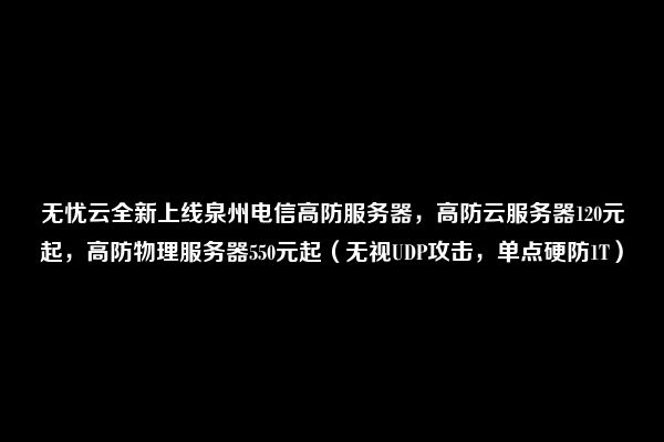 无忧云全新上线泉州电信高防服务器，高防云服务器120元起，高防物理服务器550元起（无视UDP攻击，单点硬防1T）