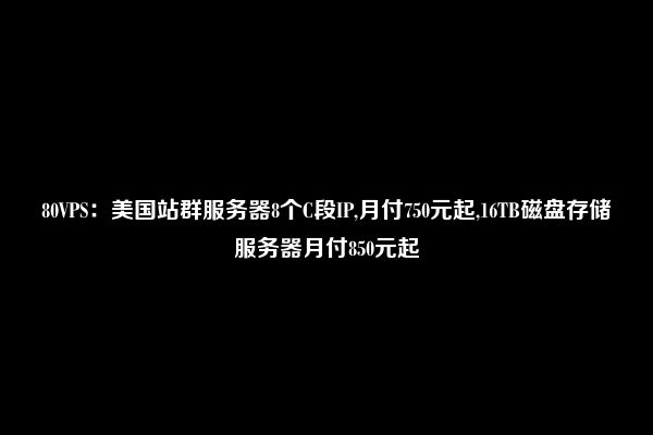 80VPS：美国站群服务器8个C段IP,月付750元起,16TB磁盘存储服务器月付850元起