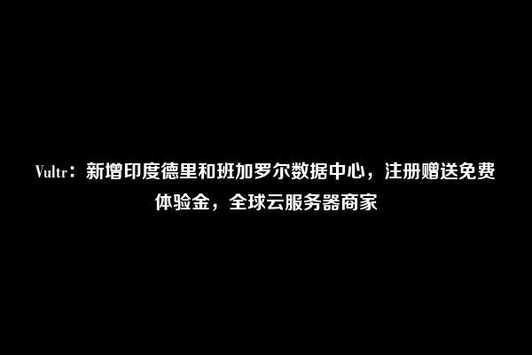 Vultr：新增印度德里和班加罗尔数据中心，注册赠送免费体验金，全球云服务器商家