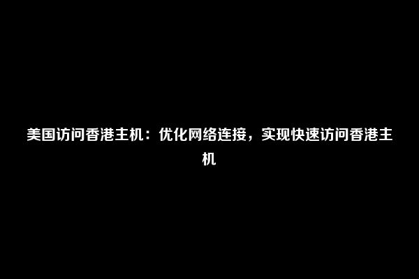 美国访问香港主机：优化网络连接，实现快速访问香港主机