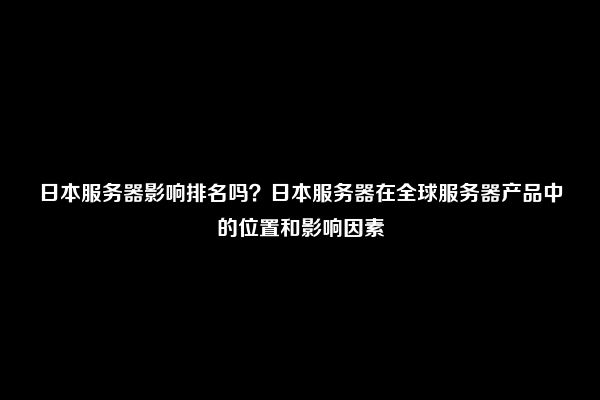 日本服务器影响排名吗？日本服务器在全球服务器产品中的位置和影响因素