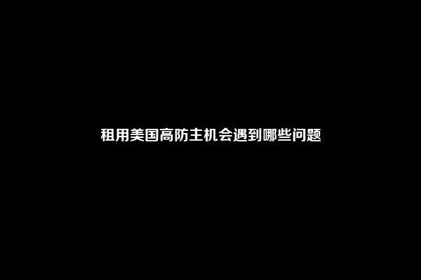 租用美国高防主机会遇到哪些问题