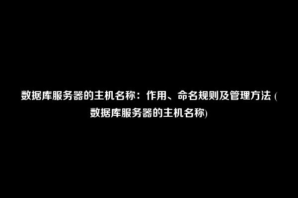 数据库服务器的主机名称：作用、命名规则及管理方法 (数据库服务器的主机名称)