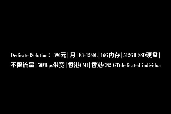 DedicatedSolution:390元|月|E3-1260L|16G内存|512GB SSD硬盘|不限流量|50Mbps带宽|香港CMI|香港CN2 GT(dedicated individua