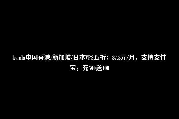 kvmla中国香港/新加坡/日本VPS五折：37.5元/月，支持支付宝，充500送100