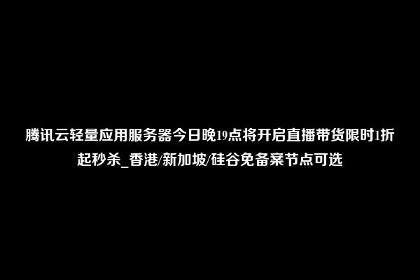 腾讯云轻量应用服务器今日晚19点将开启直播带货限时1折起秒杀_香港/新加坡/硅谷免备案节点可选