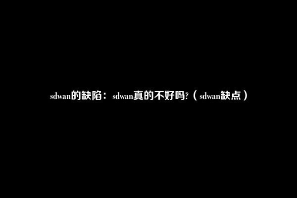 sdwan的缺陷：sdwan真的不好吗?（sdwan缺点）