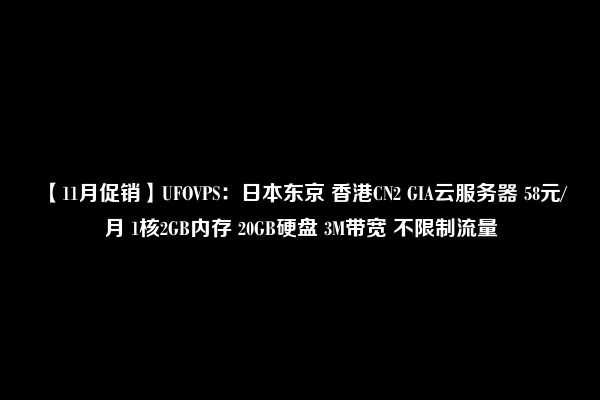 【11月促销】UFOVPS：日本东京 香港CN2 GIA云服务器 58元/月 1核2GB内存 20GB硬盘 3M带宽 不限制流量