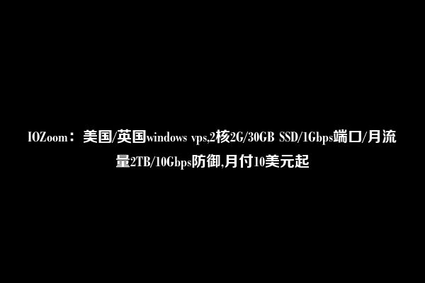 IOZoom：美国/英国windows vps,2核2G/30GB SSD/1Gbps端口/月流量2TB/10Gbps防御,月付10美元起