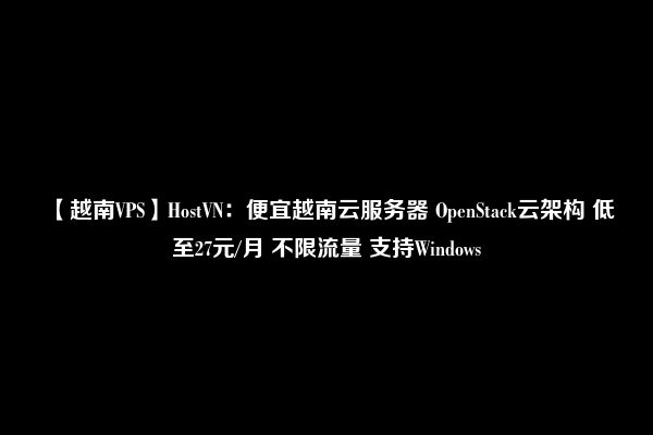 【越南VPS】HostVN：便宜越南云服务器 OpenStack云架构 低至27元/月 不限流量 支持Windows