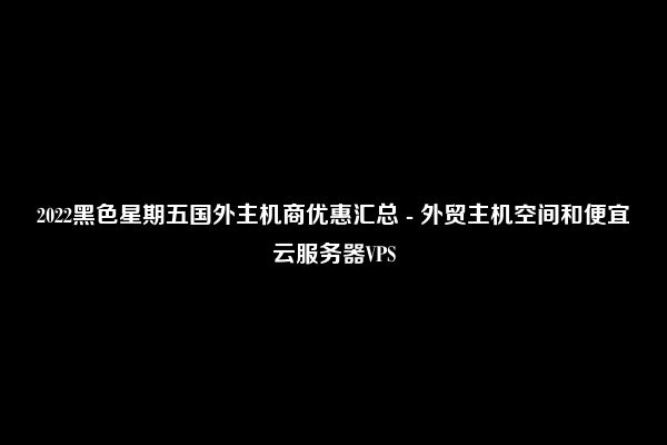 2022黑色星期五国外主机商优惠汇总 - 外贸主机空间和便宜云服务器VPS