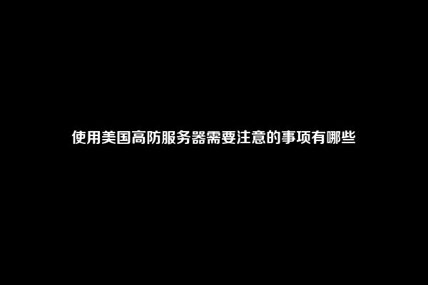 使用美国高防服务器需要注意的事项有哪些